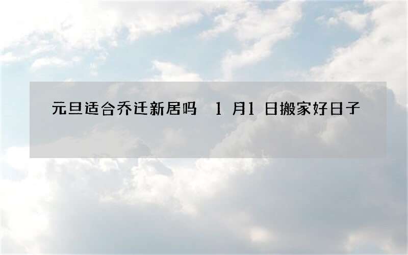 元旦适合乔迁新居吗 1月1日搬家好日子
